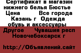 Сертификат в магазин нижнего белья Бюстье  › Цена ­ 800 - Все города, Казань г. Одежда, обувь и аксессуары » Другое   . Чувашия респ.,Новочебоксарск г.